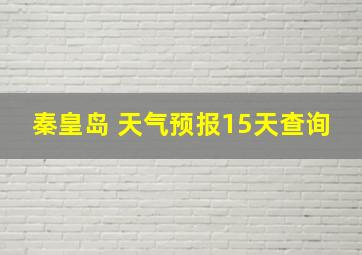 秦皇岛 天气预报15天查询